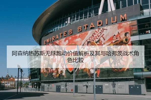 阿森纳热苏斯无球跑动价值解析及其与哈弗茨战术角色比较