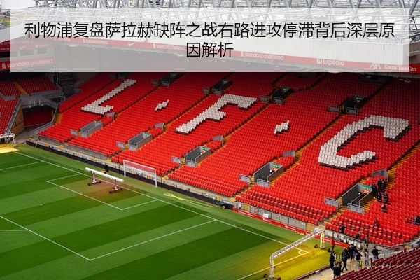 利物浦复盘萨拉赫缺阵之战右路进攻停滞背后深层原因解析