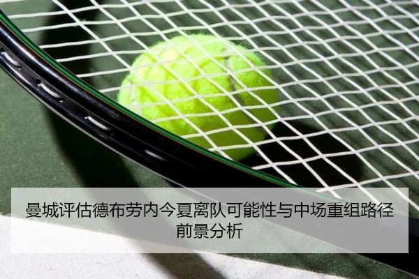 曼城评估德布劳内今夏离队可能性与中场重组路径前景分析