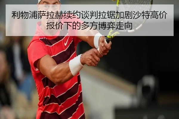 利物浦萨拉赫续约谈判拉锯加剧沙特高价报价下的多方博弈走向