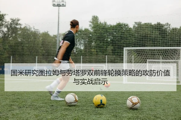 国米研究图拉姆与劳塔罗双前锋轮换策略的攻防价值与实战启示
