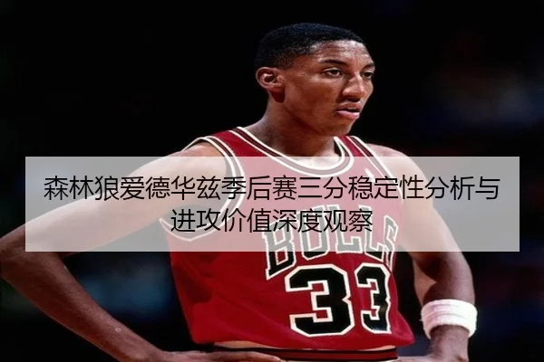 森林狼爱德华兹季后赛三分稳定性分析与进攻价值深度观察