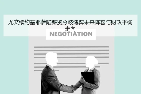 尤文续约基耶萨陷薪资分歧博弈未来阵容与财政平衡走向