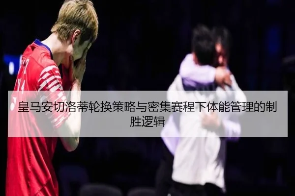 皇马安切洛蒂轮换策略与密集赛程下体能管理的制胜逻辑