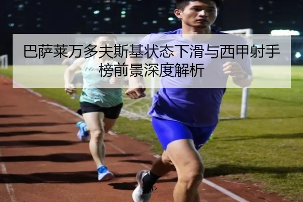 巴萨莱万多夫斯基状态下滑与西甲射手榜前景深度解析