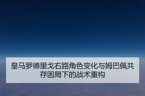 皇马罗德里戈右路角色变化与姆巴佩共存困局下的战术重构