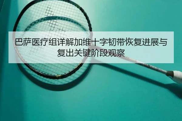 巴萨医疗组详解加维十字韧带恢复进展与复出关键阶段观察